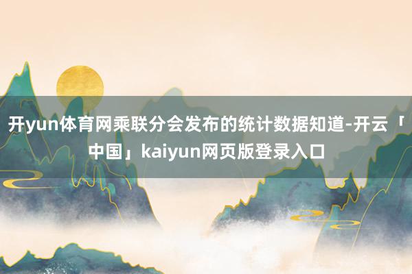 开yun体育网乘联分会发布的统计数据知道-开云「中国」kaiyun网页版登录入口