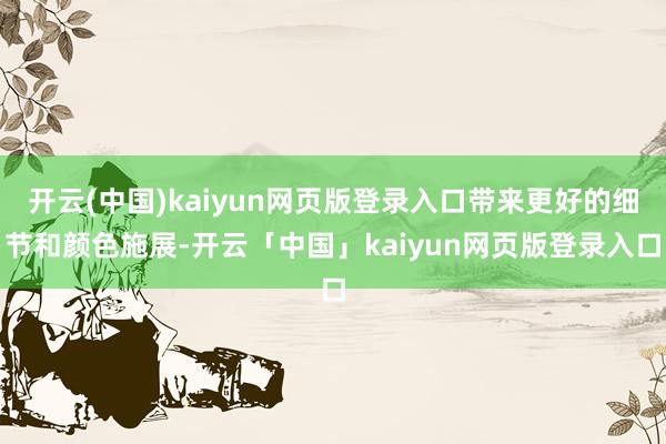 开云(中国)kaiyun网页版登录入口带来更好的细节和颜色施展-开云「中国」kaiyun网页版登录入口
