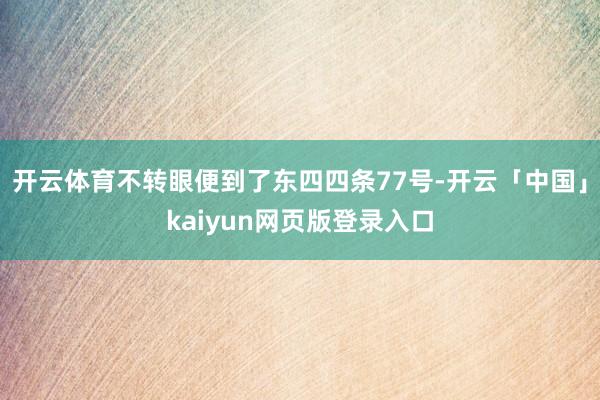 开云体育不转眼便到了东四四条77号-开云「中国」kaiyun网页版登录入口