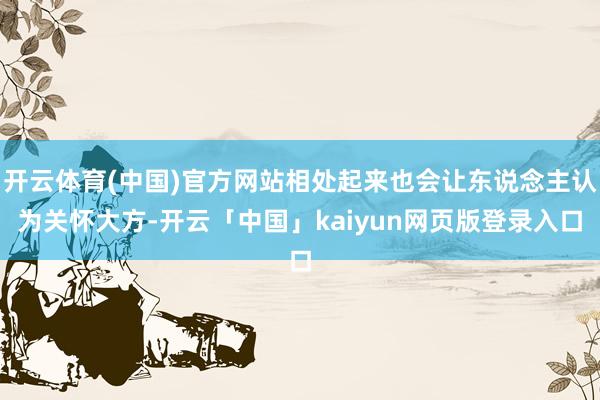 开云体育(中国)官方网站相处起来也会让东说念主认为关怀大方-开云「中国」kaiyun网页版登录入口