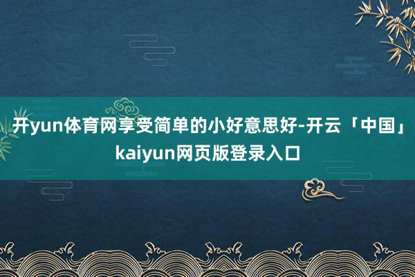 开yun体育网享受简单的小好意思好-开云「中国」kaiyun网页版登录入口
