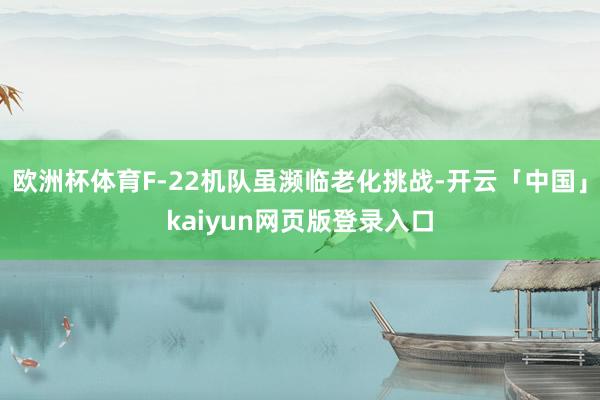 欧洲杯体育F-22机队虽濒临老化挑战-开云「中国」kaiyun网页版登录入口