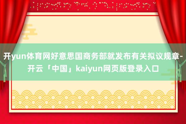 开yun体育网好意思国商务部就发布有关拟议规章-开云「中国」kaiyun网页版登录入口