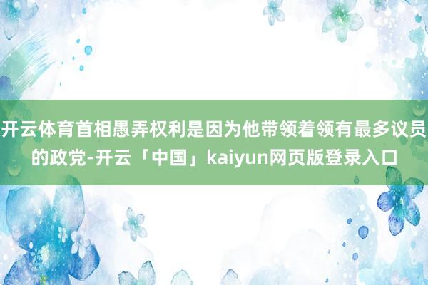 开云体育首相愚弄权利是因为他带领着领有最多议员的政党-开云「中国」kaiyun网页版登录入口