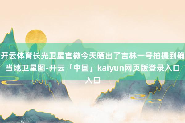 开云体育长光卫星官微今天晒出了吉林一号拍摄到确当地卫星图-开云「中国」kaiyun网页版登录入口
