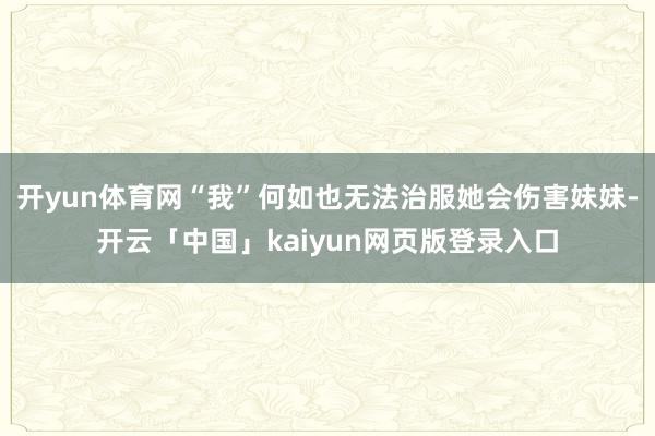 开yun体育网“我”何如也无法治服她会伤害妹妹-开云「中国」kaiyun网页版登录入口