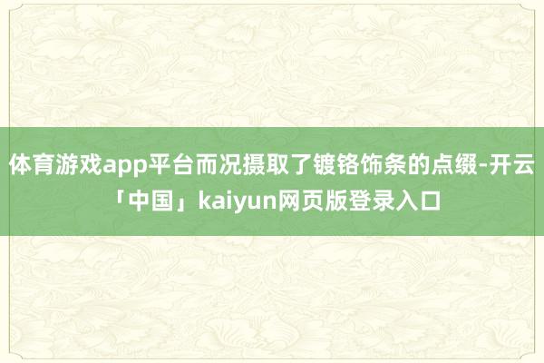 体育游戏app平台而况摄取了镀铬饰条的点缀-开云「中国」kaiyun网页版登录入口