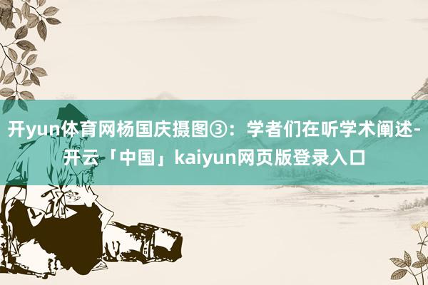 开yun体育网杨国庆摄图③：学者们在听学术阐述-开云「中国」kaiyun网页版登录入口