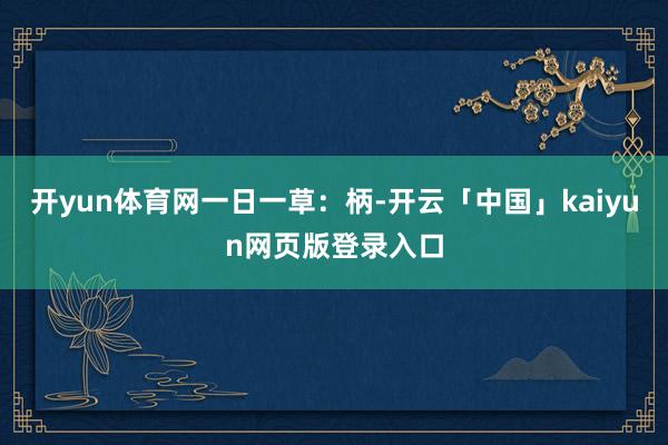 开yun体育网一日一草：柄-开云「中国」kaiyun网页版登录入口