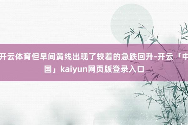 开云体育但早间黄线出现了较着的急跌回升-开云「中国」kaiyun网页版登录入口