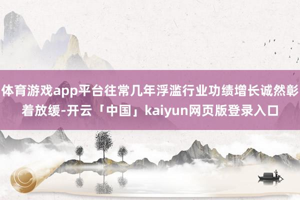 体育游戏app平台往常几年浮滥行业功绩增长诚然彰着放缓-开云「中国」kaiyun网页版登录入口