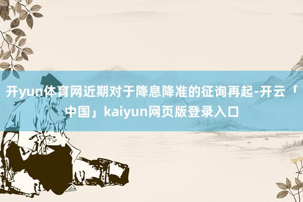 开yun体育网近期对于降息降准的征询再起-开云「中国」kaiyun网页版登录入口