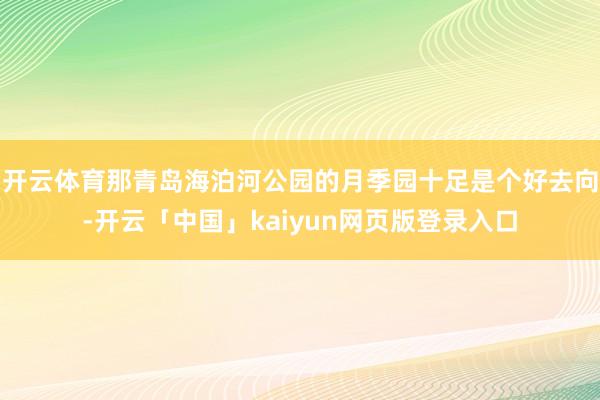 开云体育那青岛海泊河公园的月季园十足是个好去向-开云「中国」kaiyun网页版登录入口