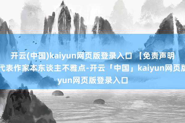 开云(中国)kaiyun网页版登录入口 【免责声明】本文仅代表作家本东谈主不雅点-开云「中国」kaiyun网页版登录入口