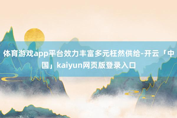 体育游戏app平台效力丰富多元枉然供给-开云「中国」kaiyun网页版登录入口