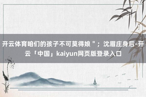 开云体育咱们的孩子不可莫得娘＂；沈眉庄身后-开云「中国」kaiyun网页版登录入口
