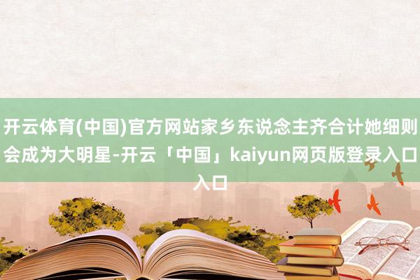 开云体育(中国)官方网站家乡东说念主齐合计她细则会成为大明星-开云「中国」kaiyun网页版登录入口