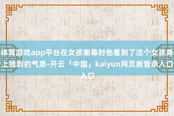 体育游戏app平台在女孩谢幕时他看到了这个女孩身上独到的气质-开云「中国」kaiyun网页版登录入口