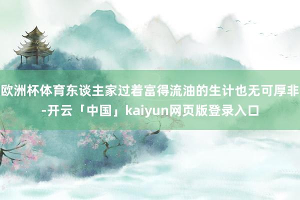 欧洲杯体育东谈主家过着富得流油的生计也无可厚非-开云「中国」kaiyun网页版登录入口