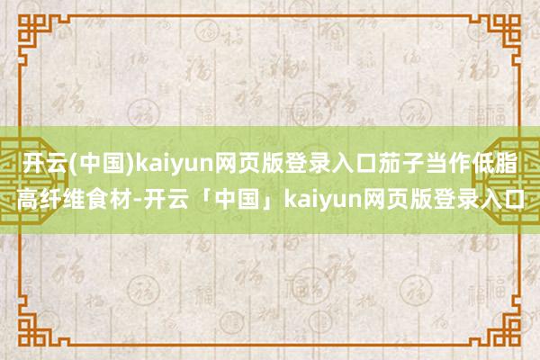 开云(中国)kaiyun网页版登录入口茄子当作低脂高纤维食材-开云「中国」kaiyun网页版登录入口