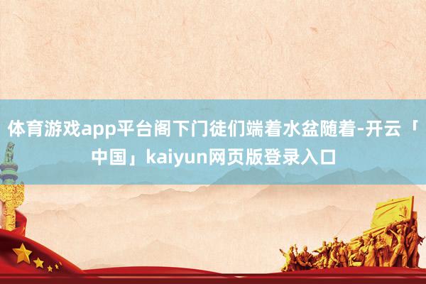 体育游戏app平台阁下门徒们端着水盆随着-开云「中国」kaiyun网页版登录入口