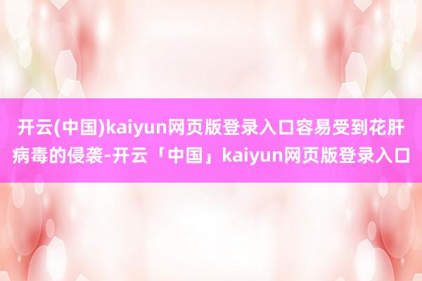 开云(中国)kaiyun网页版登录入口容易受到花肝病毒的侵袭-开云「中国」kaiyun网页版登录入口