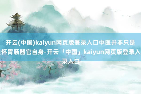 开云(中国)kaiyun网页版登录入口中医并非只是关怀胃肠器官自身-开云「中国」kaiyun网页版登录入口