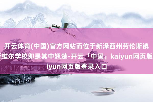 开云体育(中国)官方网站而位于新泽西州劳伦斯镇的劳伦斯维尔学校即是其中翘楚-开云「中国」kaiyun网页版登录入口