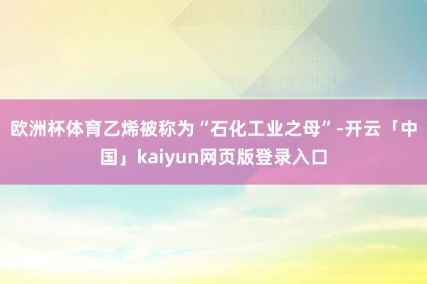 欧洲杯体育　　乙烯被称为“石化工业之母”-开云「中国」kaiyun网页版登录入口