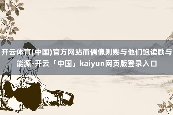 开云体育(中国)官方网站而偶像则赐与他们饱读励与能源-开云「中国」kaiyun网页版登录入口