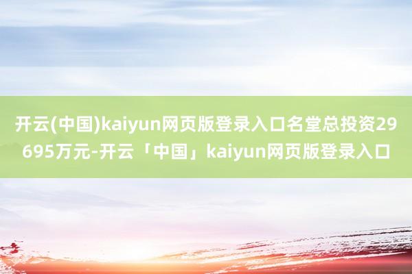 开云(中国)kaiyun网页版登录入口名堂总投资29695万元-开云「中国」kaiyun网页版登录入口