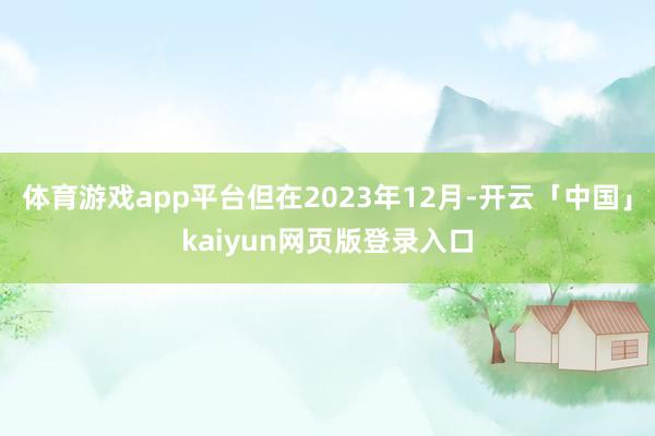 体育游戏app平台但在2023年12月-开云「中国」kaiyun网页版登录入口