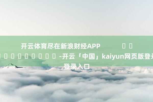 开云体育尽在新浪财经APP            													-开云「中国」kaiyun网页版登录入口