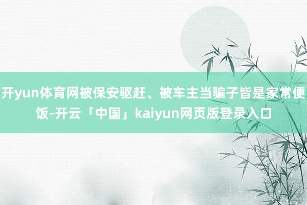 开yun体育网被保安驱赶、被车主当骗子皆是家常便饭-开云「中国」kaiyun网页版登录入口