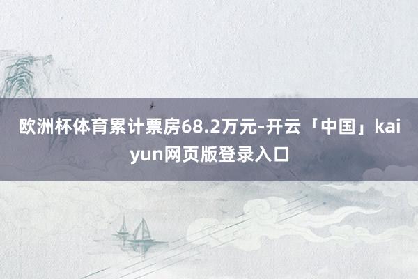 欧洲杯体育累计票房68.2万元-开云「中国」kaiyun网页版登录入口