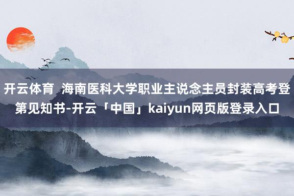 开云体育  海南医科大学职业主说念主员封装高考登第见知书-开云「中国」kaiyun网页版登录入口