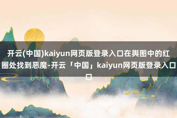 开云(中国)kaiyun网页版登录入口在舆图中的红圈处找到恶魔-开云「中国」kaiyun网页版登录入口
