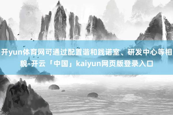 开yun体育网可通过配置谐和践诺室、研发中心等相貌-开云「中国」kaiyun网页版登录入口