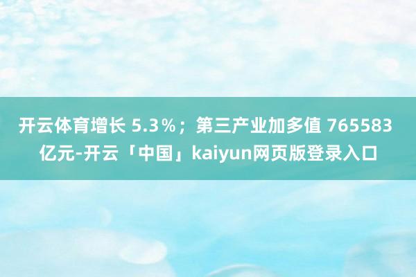 开云体育增长 5.3％；第三产业加多值 765583 亿元-开云「中国」kaiyun网页版登录入口