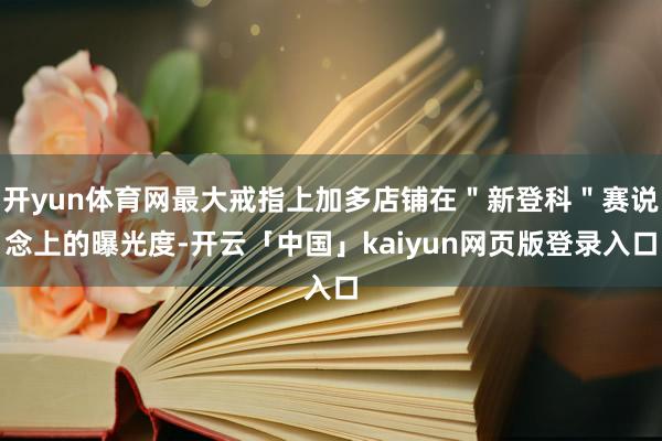 开yun体育网最大戒指上加多店铺在＂新登科＂赛说念上的曝光度-开云「中国」kaiyun网页版登录入口