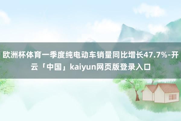 欧洲杯体育一季度纯电动车销量同比增长47.7%-开云「中国」kaiyun网页版登录入口