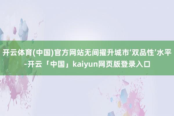 开云体育(中国)官方网站无间擢升城市‘双品性’水平-开云「中国」kaiyun网页版登录入口