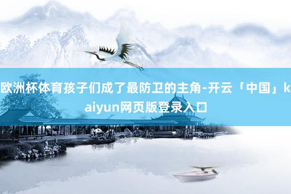 欧洲杯体育孩子们成了最防卫的主角-开云「中国」kaiyun网页版登录入口