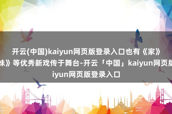 开云(中国)kaiyun网页版登录入口也有《家》《舞台姐妹》等优秀新戏传于舞台-开云「中国」kaiyun网页版登录入口