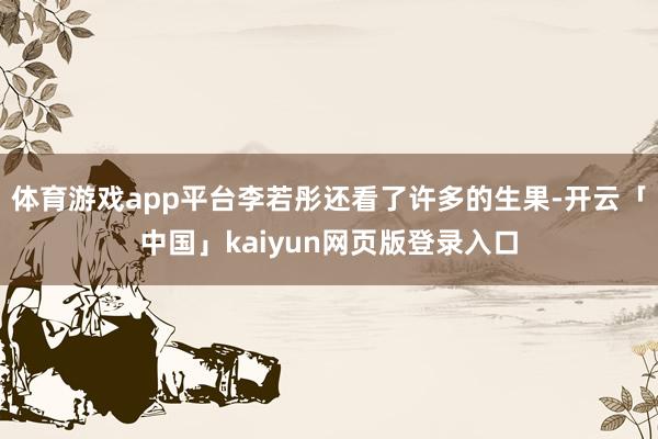 体育游戏app平台李若彤还看了许多的生果-开云「中国」kaiyun网页版登录入口