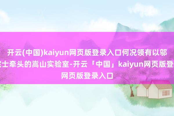 开云(中国)kaiyun网页版登录入口何况领有以邬江兴院士牵头的嵩山实验室-开云「中国」kaiyun网页版登录入口