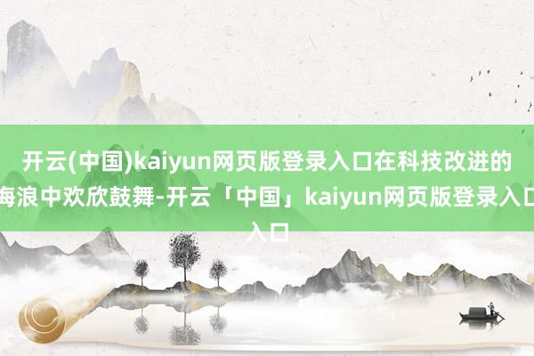 开云(中国)kaiyun网页版登录入口在科技改进的海浪中欢欣鼓舞-开云「中国」kaiyun网页版登录入口