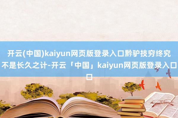 开云(中国)kaiyun网页版登录入口黔驴技穷终究不是长久之计-开云「中国」kaiyun网页版登录入口