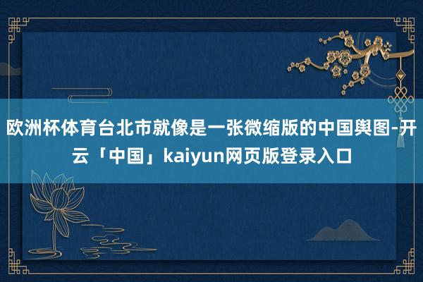 欧洲杯体育台北市就像是一张微缩版的中国舆图-开云「中国」kaiyun网页版登录入口