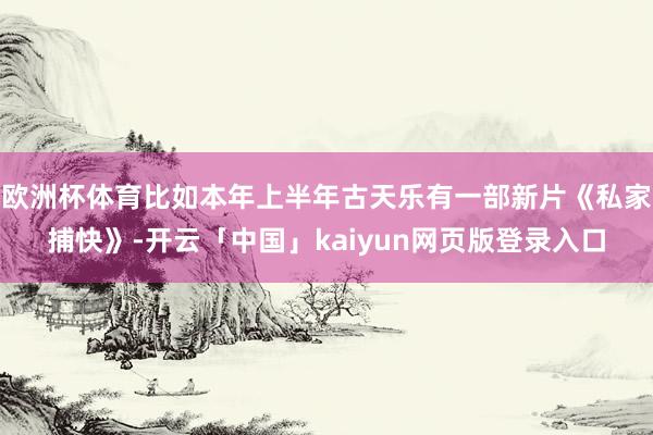 欧洲杯体育比如本年上半年古天乐有一部新片《私家捕快》-开云「中国」kaiyun网页版登录入口
